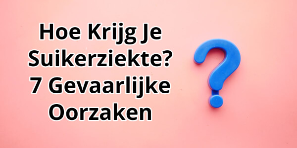 Hoe Krijg Je Suikerziekte? 7 Gevaarlijke Oorzaken van Diabetes